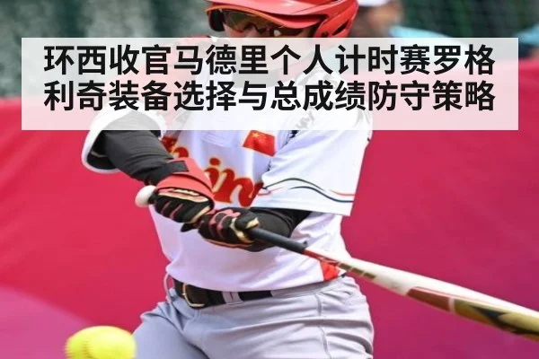 环西收官马德里个人计时赛罗格利奇装备选择与总成绩防守策略