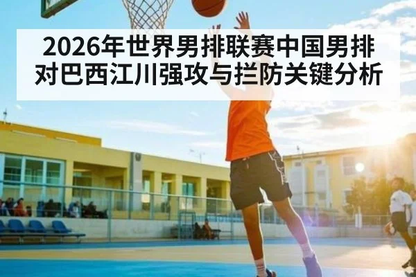 2026年世界男排联赛中国男排对巴西江川强攻与拦防关键分析