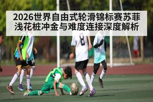 2026世界自由式轮滑锦标赛苏菲浅花桩冲金与难度连接深度解析