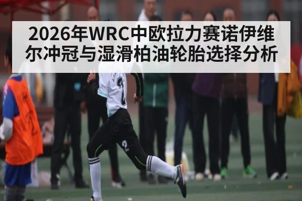 2026年WRC中欧拉力赛诺伊维尔冲冠与湿滑柏油轮胎选择分析