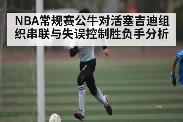 NBA常规赛公牛对活塞吉迪组织串联与失误控制胜负手分析