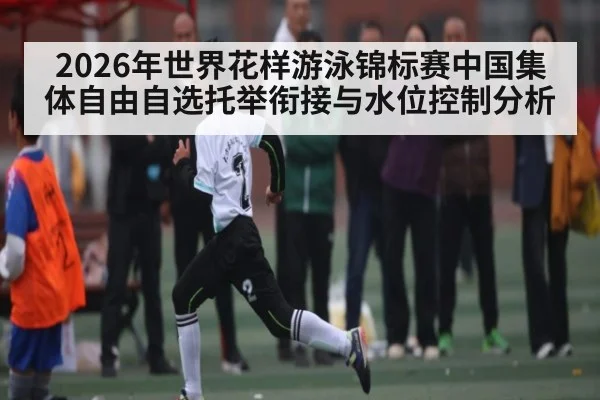 2026年世界花样游泳锦标赛中国集体自由自选托举衔接与水位控制分析